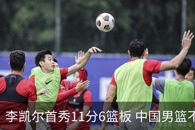 李凯尔首秀11分6篮板 中国男篮不敌意大利男篮